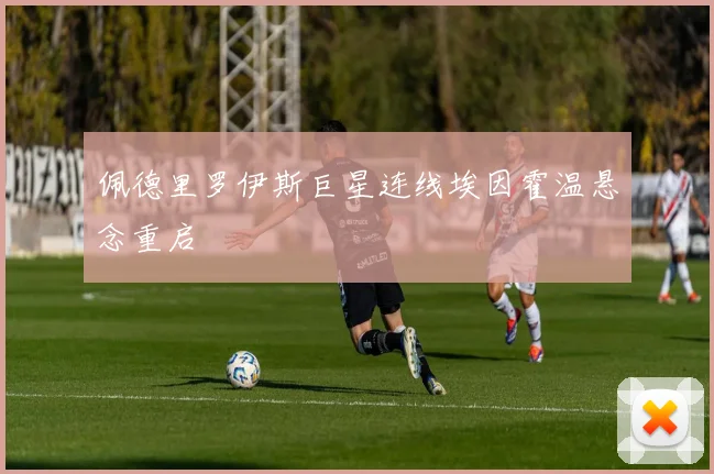 佩德里罗伊斯巨星连线埃因霍温悬念重启