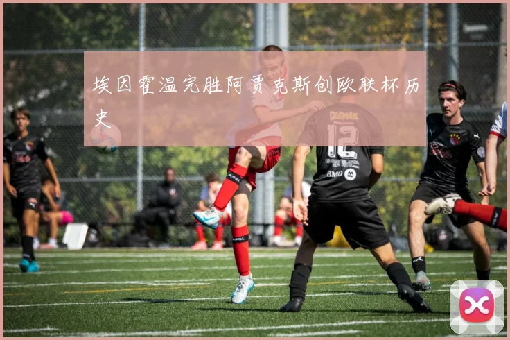 埃因霍温完胜阿贾克斯创欧联杯历史