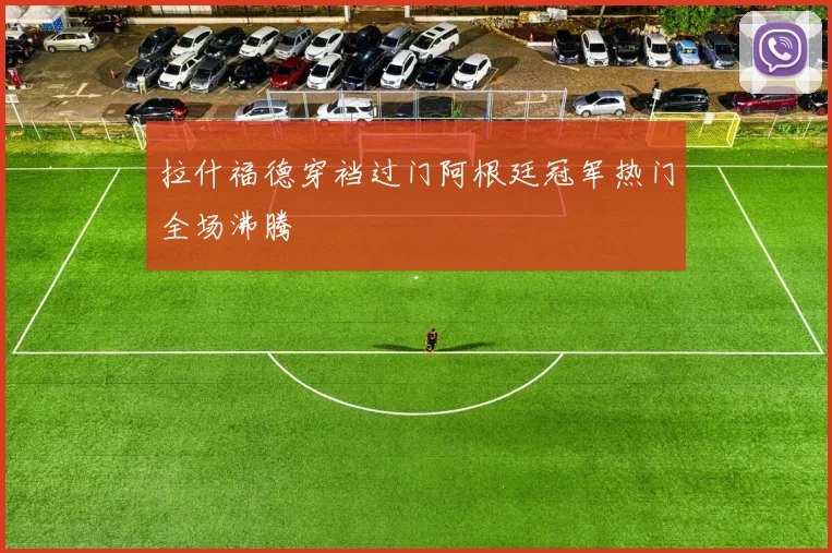拉什福德穿裆过门阿根廷冠军热门全场沸腾