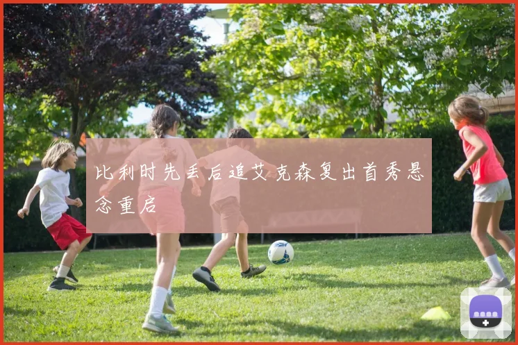 比利时先丢后追艾克森复出首秀悬念重启