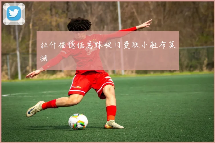 拉什福德任意球破门曼联小胜布莱顿
