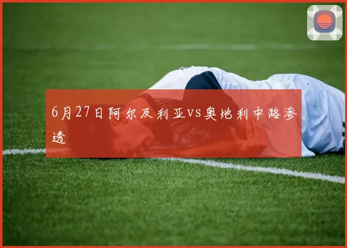 6月27日阿尔及利亚vs奥地利中路渗透