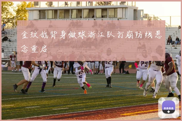 金玟哉背身做球浙江队打崩防线悬念重启