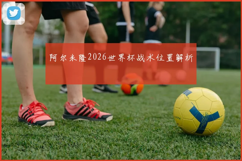 阿尔米隆2026世界杯战术位置解析