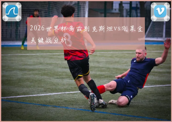 2026世界杯乌兹别克斯坦vs刚果金关键战分析