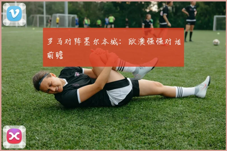 罗马对阵墨尔本城：欧澳强强对话前瞻