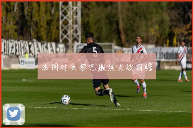 法国对决黎巴嫩焦点战前瞻