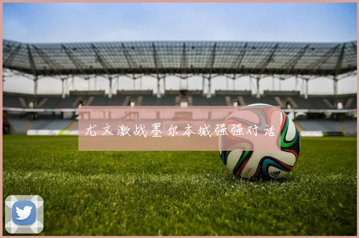 尤文激战墨尔本城强强对话