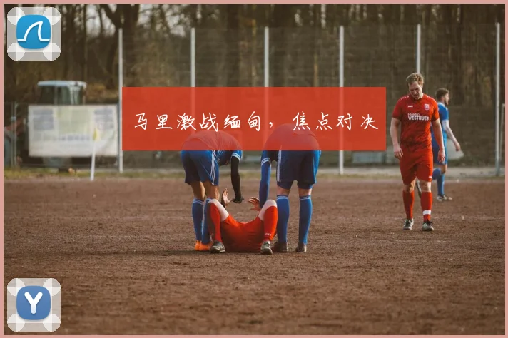 马里激战缅甸,焦点对决