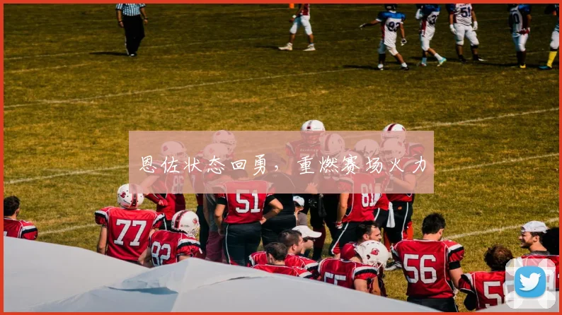恩佐状态回勇,重燃赛场火力