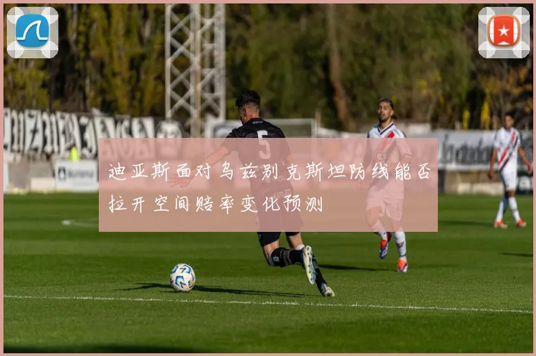 迪亚斯面对乌兹别克斯坦防线能否拉开空间赔率变化预测