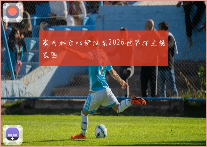 塞内加尔vs伊拉克2026世界杯主场氛围