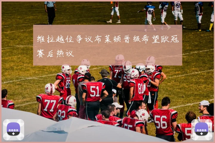 维拉越位争议布莱顿晋级希望欧冠赛后热议