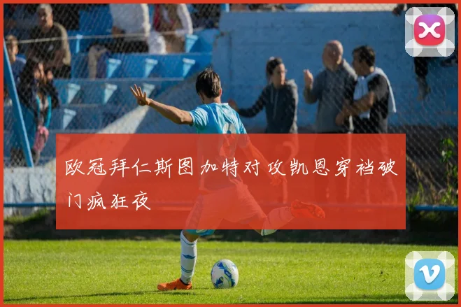 欧冠拜仁斯图加特对攻凯恩穿裆破门疯狂夜