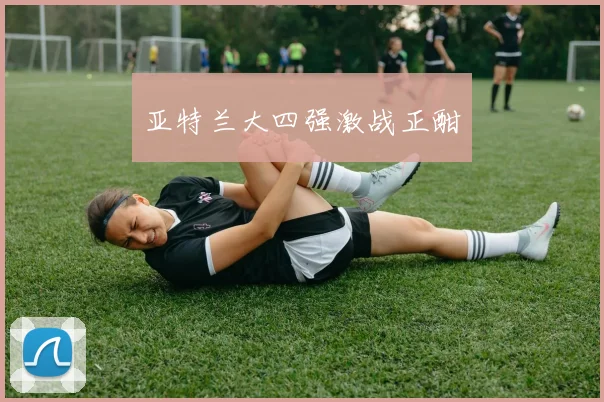 亚特兰大四强激战正酣