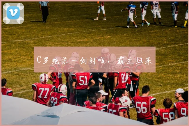 C罗绝杀一剑封喉，霸主归来