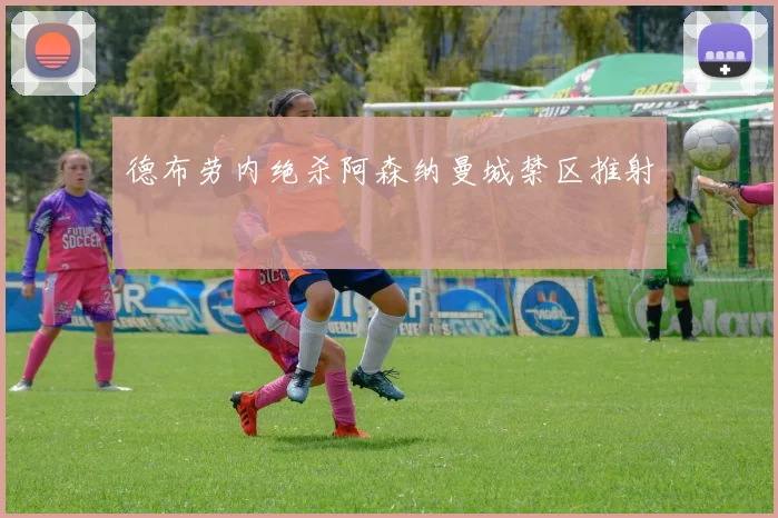 德布劳内绝杀阿森纳曼城禁区推射