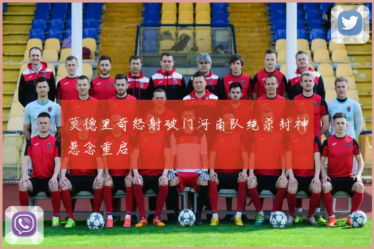 莫德里奇怒射破门河南队绝杀封神悬念重启