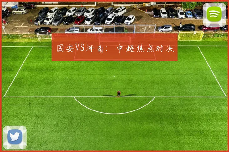 国安VS河南:中超焦点对决