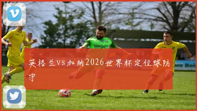英格兰vs加纳2026世界杯定位球防守