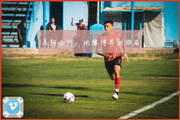 美阿会师,地缘博弈新棋局