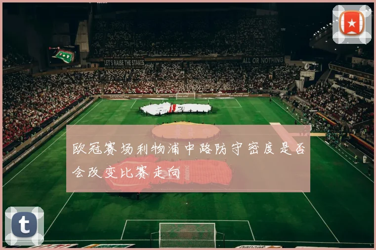 欧冠赛场利物浦中路防守密度是否会改变比赛走向