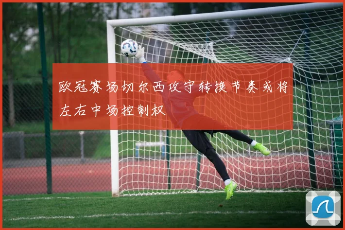 欧冠赛场切尔西攻守转换节奏或将左右中场控制权