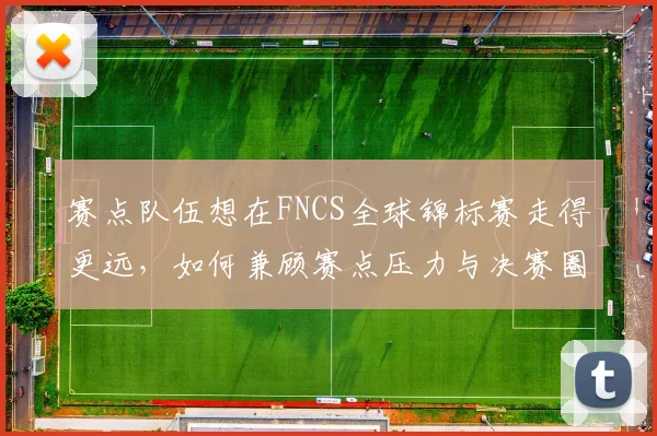 赛点队伍想在FNCS全球锦标赛走得更远，如何兼顾赛点压力与决赛圈站位