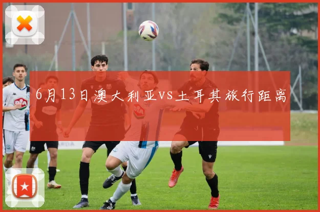 6月13日澳大利亚vs土耳其旅行距离