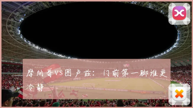 摩纳哥vs图卢兹：门前第一脚谁更冷静