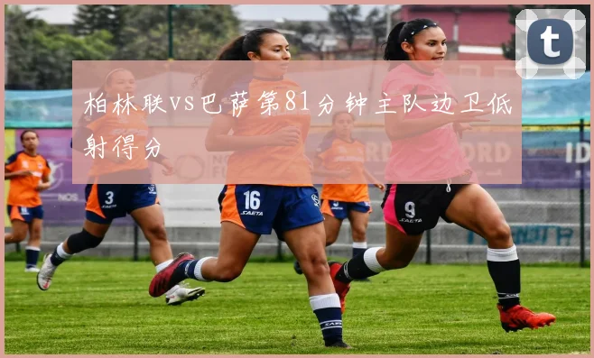 柏林联vs巴萨第81分钟主队边卫低射得分