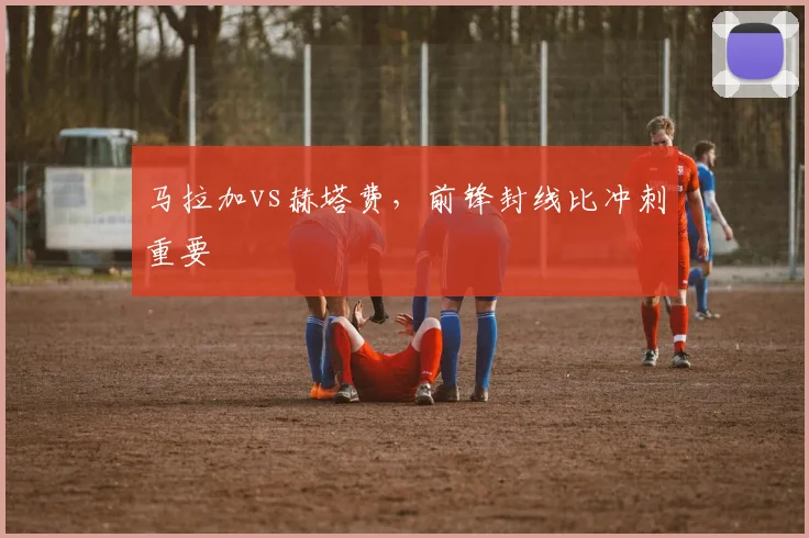 马拉加vs赫塔费，前锋封线比冲刺重要