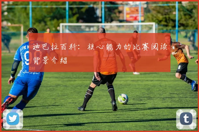 迪巴拉百科：核心能力的比赛阅读背景介绍