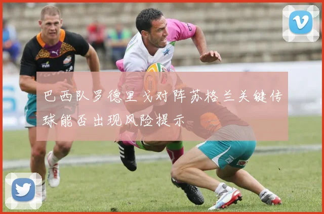 巴西队罗德里戈对阵苏格兰关键传球能否出现风险提示