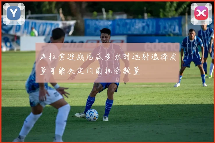 库拉索迎战厄瓜多尔时远射选择质量可能决定门前机会数量