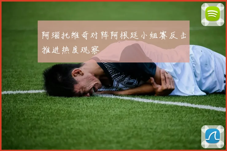 阿瑙托维奇对阵阿根廷小组赛反击推进热度观察