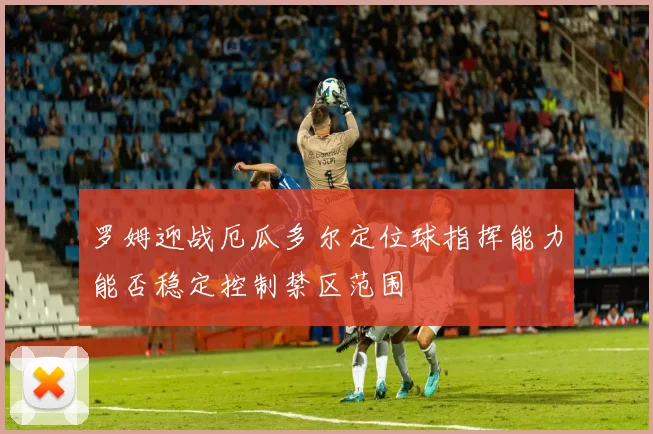 罗姆迎战厄瓜多尔定位球指挥能力能否稳定控制禁区范围