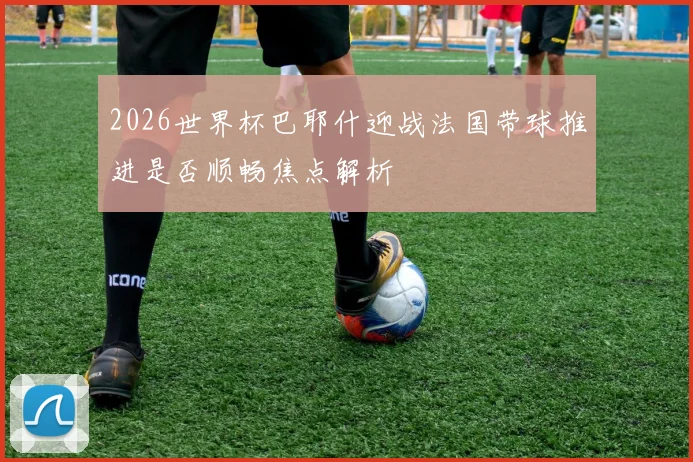 2026世界杯巴耶什迎战法国带球推进是否顺畅焦点解析