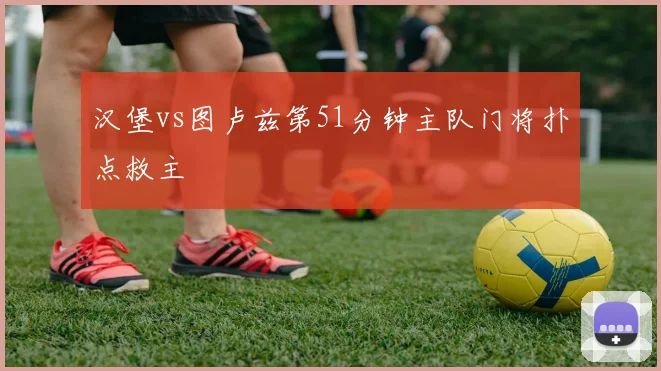 汉堡vs图卢兹第51分钟主队门将扑点救主