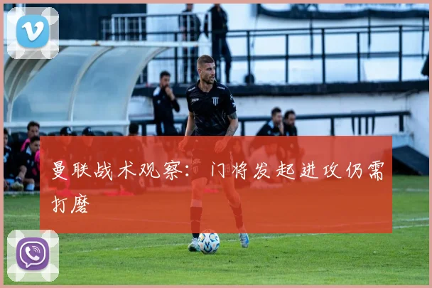 曼联战术观察：门将发起进攻仍需打磨