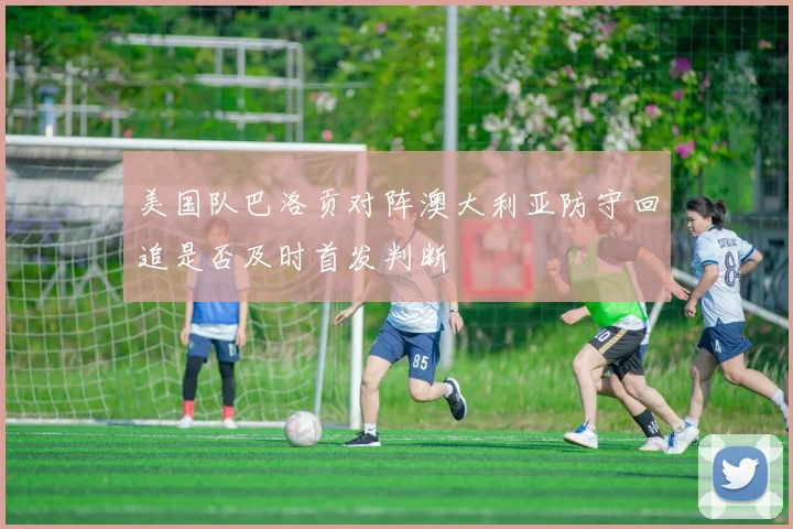 美国队巴洛贡对阵澳大利亚防守回追是否及时首发判断