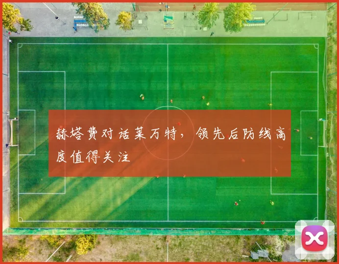 赫塔费对话莱万特,领先后防线高度值得关注
