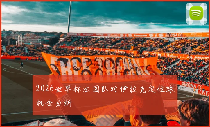 2026世界杯法国队对伊拉克定位球机会分析