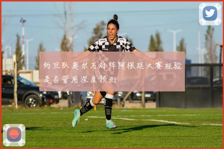 约旦队奥尔万对阵阿根廷大赛经验是否管用深度预测