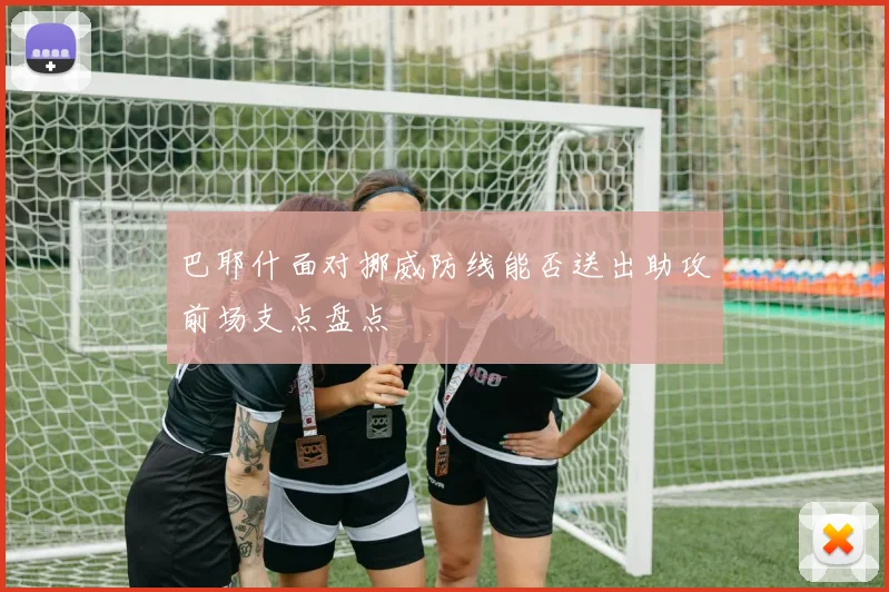 巴耶什面对挪威防线能否送出助攻前场支点盘点