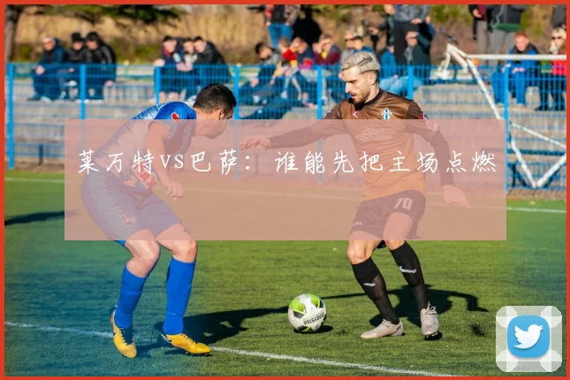 莱万特vs巴萨：谁能先把主场点燃