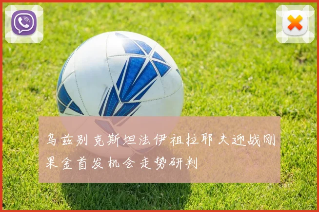 乌兹别克斯坦法伊祖拉耶夫迎战刚果金首发机会走势研判