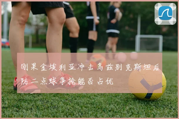 刚果金埃利亚冲击乌兹别克斯坦后防二点球争抢能否占优