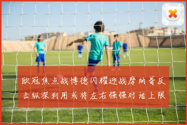 欧冠焦点战博德闪耀迎战摩纳哥反击纵深利用或将左右强强对话上限
