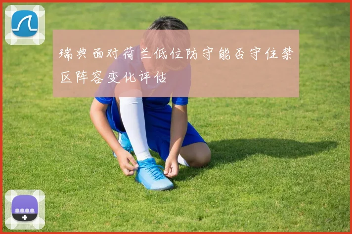 瑞典面对荷兰低位防守能否守住禁区阵容变化评估
